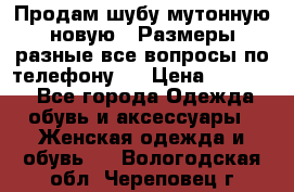 Продам шубу мутонную новую . Размеры разные,все вопросы по телефону.  › Цена ­ 10 000 - Все города Одежда, обувь и аксессуары » Женская одежда и обувь   . Вологодская обл.,Череповец г.